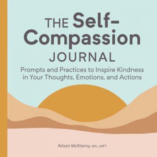 The Self-Compassion Journal Prompts and Practices to Inspire Kindness in Your Thoughts, Emotions, and Actions