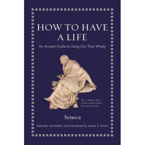 How to Have a Life An Ancient Guide to Using Our Time Wisely - Ancient Wisdom for Modern Readers