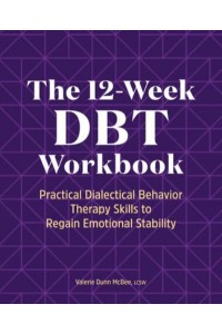 The 12-Week DBT Workbook Practical Dialectical Behavior Therapy Skills to Regain Emotional Stability