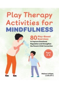 Play Therapy Activities for Mindfulness 80 Play-Based Exercises to Improve Emotional Regulation and Strengthen the Parent-Child Connection