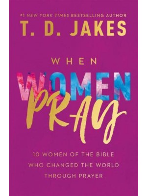 When Women Pray 10 Women of the Bible Who Changed the World Through Prayer