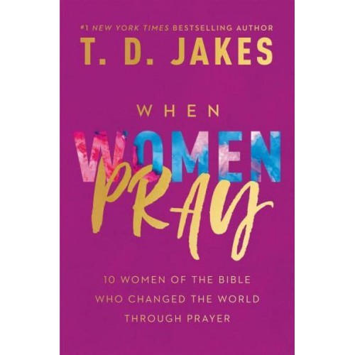 When Women Pray 10 Women of the Bible Who Changed the World Through Prayer