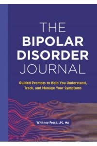 The Bipolar Disorder Journal Guided Prompts to Help You Understand, Track, and Manage Your Symptoms