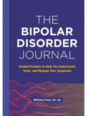 The Bipolar Disorder Journal Guided Prompts to Help You Understand, Track, and Manage Your Symptoms