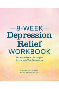8-Week Depression Workbook Evidence-Based Strategies to Manage Your Symptoms