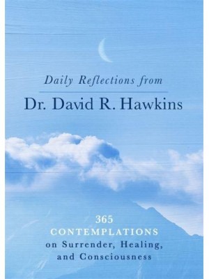 Daily Reflections from Dr. David R. Hawkins 365 Contemplations on Surrender, Healing and Consciousness