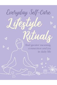 Everyday Self-Care Lifestyle Rituals : Find Greater Meaning, Connection, and Joy in Daily Life