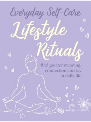 Everyday Self-Care Lifestyle Rituals : Find Greater Meaning, Connection, and Joy in Daily Life