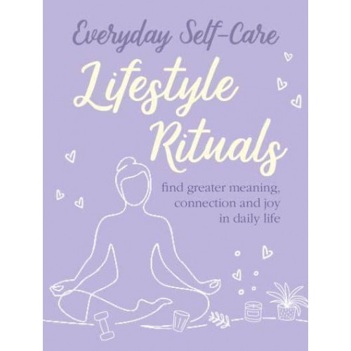 Everyday Self-Care Lifestyle Rituals : Find Greater Meaning, Connection, and Joy in Daily Life