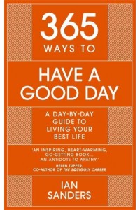 365 Ways to Have a Good Day A Day-by-Day Guide to Living Your Best Life : Seize the Day - All 365 of Them - 365 Series