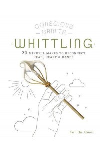 Whittling 20 Mindful Makes to Reconnect Head, Heart & Hands - Conscious Crafts
