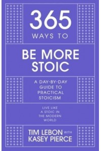 365 Ways to Be More Stoic A Day-by-Day Guide to Practical Stoicism