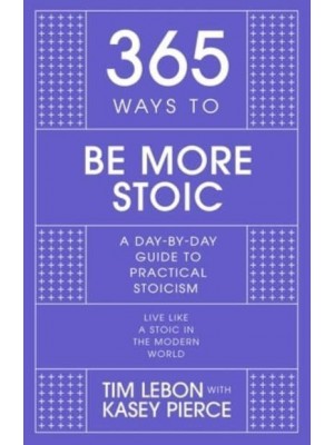 365 Ways to Be More Stoic A Day-by-Day Guide to Practical Stoicism