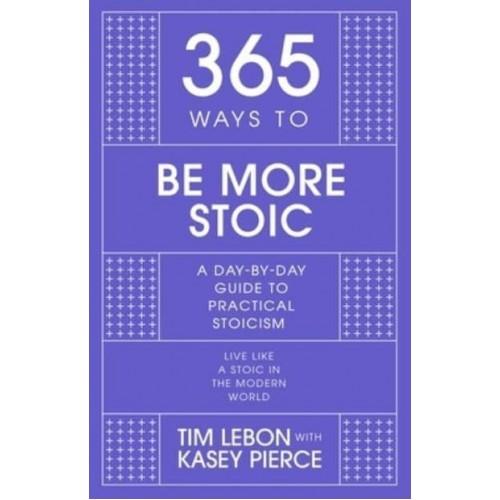 365 Ways to Be More Stoic A Day-by-Day Guide to Practical Stoicism