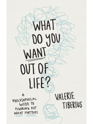 What Do You Want Out of Life? A Philosophical Guide to Figuring Out What Matters