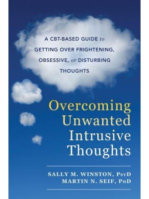 Overcoming Unwanted Intrusive Thoughts A CBT-Based Guide to Getting Over Frightening, Obsessive, or Disturbing Thoughts