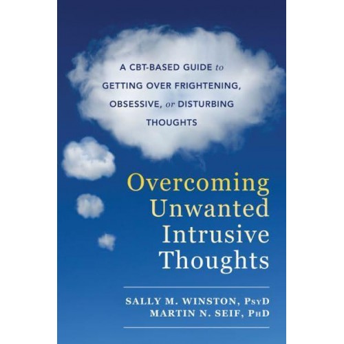 Overcoming Unwanted Intrusive Thoughts A CBT-Based Guide to Getting Over Frightening, Obsessive, or Disturbing Thoughts