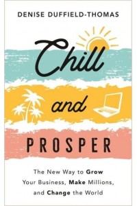 Chill and Prosper The New Way to Grow Your Business, Make Millions, and Change the World