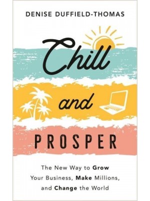 Chill and Prosper The New Way to Grow Your Business, Make Millions, and Change the World