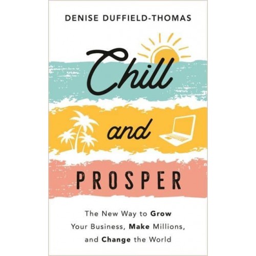 Chill and Prosper The New Way to Grow Your Business, Make Millions, and Change the World