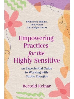 Empowering Practices for the Highly Sensitive An Experiential Guide to Working With Subtle Energies