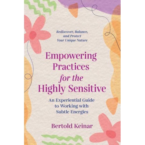 Empowering Practices for the Highly Sensitive An Experiential Guide to Working With Subtle Energies