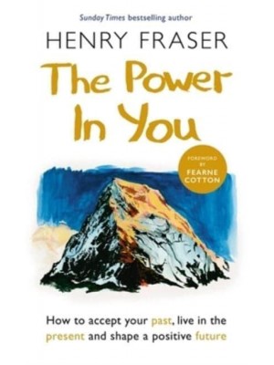 The Power in You How to Accept Your Past, Live in the Present and Shape a Positive Future