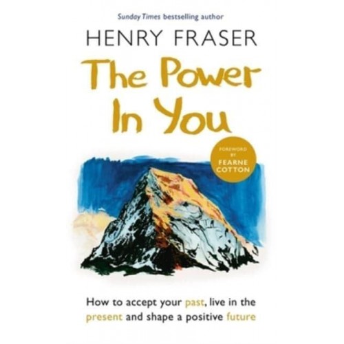 The Power in You How to Accept Your Past, Live in the Present and Shape a Positive Future