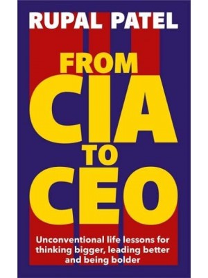 From CIA to CEO Unconventional Life Lessons for Thinking Bigger, Leading Better and Being Bolder