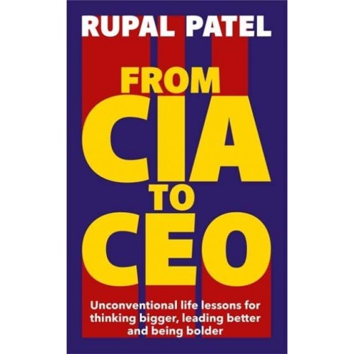 From CIA to CEO Unconventional Life Lessons for Thinking Bigger, Leading Better and Being Bolder