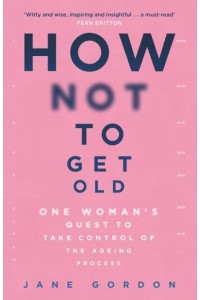 How Not to Get Old One Woman's Quest to Take Control of the Ageing Process