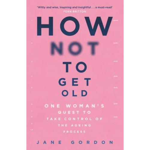 How Not to Get Old One Woman's Quest to Take Control of the Ageing Process