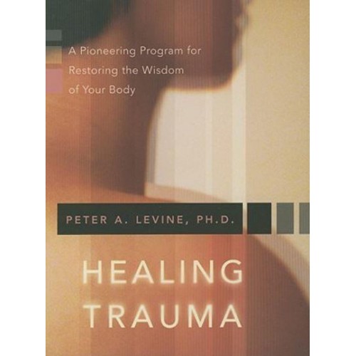 Healing Trauma A Pioneering Program for Restoring the Wisdom of Your Body