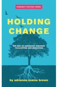 Holding Change The Way of Emergent Strategy Facilitation and Mediation - Emergent Strategy Series