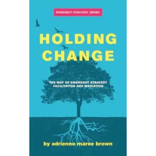 Holding Change The Way of Emergent Strategy Facilitation and Mediation - Emergent Strategy Series