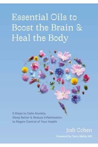 Essential Oils to Boost the Brain & Heal the Body 5 Steps to Calm Anxiety, Sleep Better & Reduce Inflammation to Regain Control of Your Health