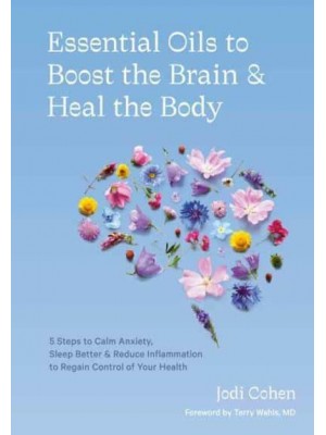 Essential Oils to Boost the Brain & Heal the Body 5 Steps to Calm Anxiety, Sleep Better & Reduce Inflammation to Regain Control of Your Health