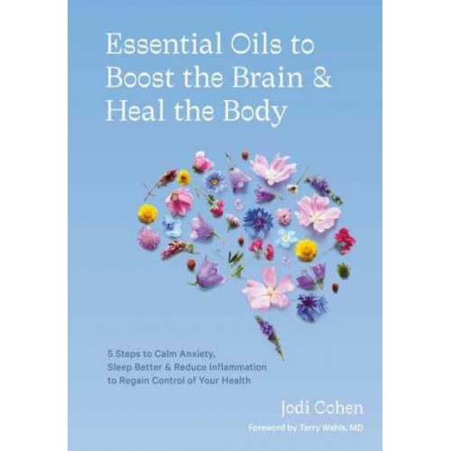 Essential Oils to Boost the Brain & Heal the Body 5 Steps to Calm Anxiety, Sleep Better & Reduce Inflammation to Regain Control of Your Health