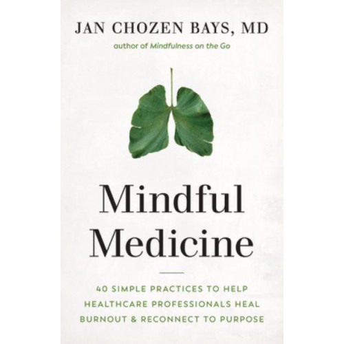Mindful Medicine 40 Simple Practices to Help Healthcare Professionals Heal Burnout and Reconnect to Purpose
