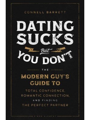 Dating Sucks, but You Don't The Modern Guy's Guide to Total Confidence, Romantic Connection, and Finding the Perfect Partner