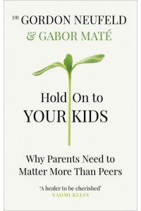 Hold on to Your Kids Why Parents Need to Matter More Than Peers