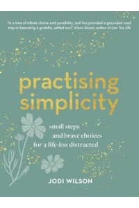 Practising Simplicity Small Steps and Brave Choices for a Life Less Distracted