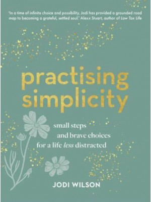 Practising Simplicity Small Steps and Brave Choices for a Life Less Distracted