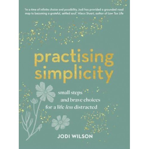 Practising Simplicity Small Steps and Brave Choices for a Life Less Distracted