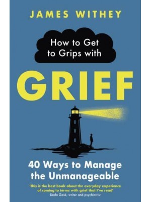 How to Get to Grips With Grief 40 Ways to Manage the Unmanageable