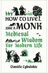 How to Live Like a Monk Medieval Wisdom for Modern Life - Abbeville Press