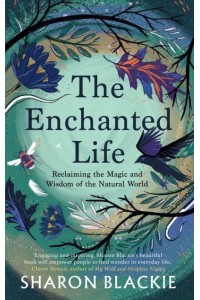 The Enchanted Life Reclaiming the Wisdom of the Natural World