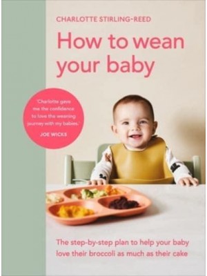 How to Wean Your Baby The Step-by-Step Plan to Help Your Baby Love Their Broccoli as Much as Their Cake