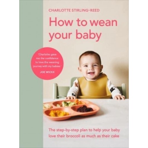 How to Wean Your Baby The Step-by-Step Plan to Help Your Baby Love Their Broccoli as Much as Their Cake