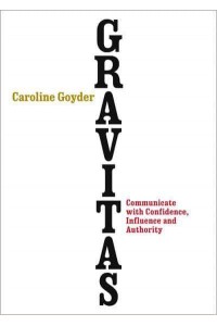 Gravitas How to Communicate With Confidence, Influence and Authority